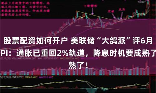 股票配资如何开户 美联储“大鸽派”评6月CPI：通胀已重回2%轨道，降息时机要成熟了！
