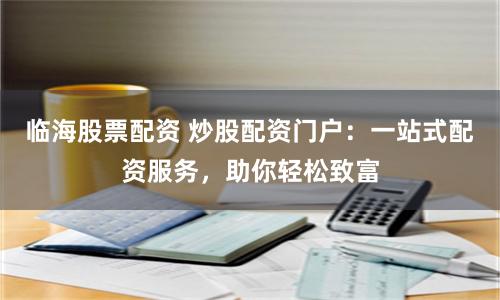 临海股票配资 炒股配资门户：一站式配资服务，助你轻松致富
