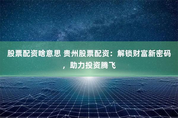 股票配资啥意思 贵州股票配资：解锁财富新密码，助力投资腾飞