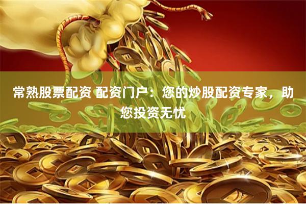 常熟股票配资 配资门户：您的炒股配资专家，助您投资无忧