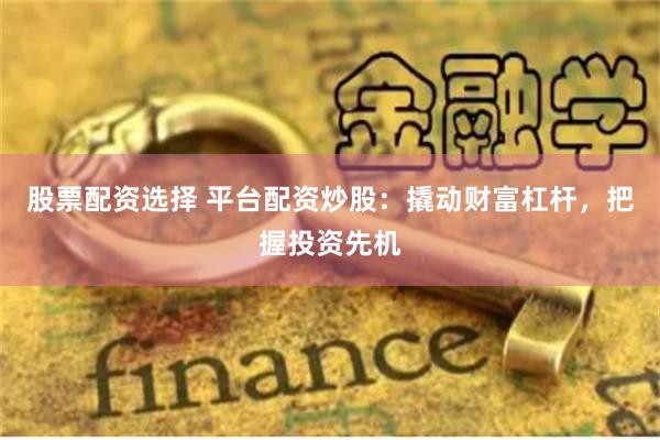 股票配资选择 平台配资炒股：撬动财富杠杆，把握投资先机