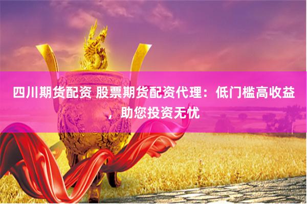 四川期货配资 股票期货配资代理：低门槛高收益，助您投资无忧
