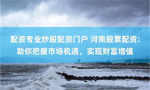 配资专业炒股配资门户 河南股票配资：助你把握市场机遇，实现财富增值