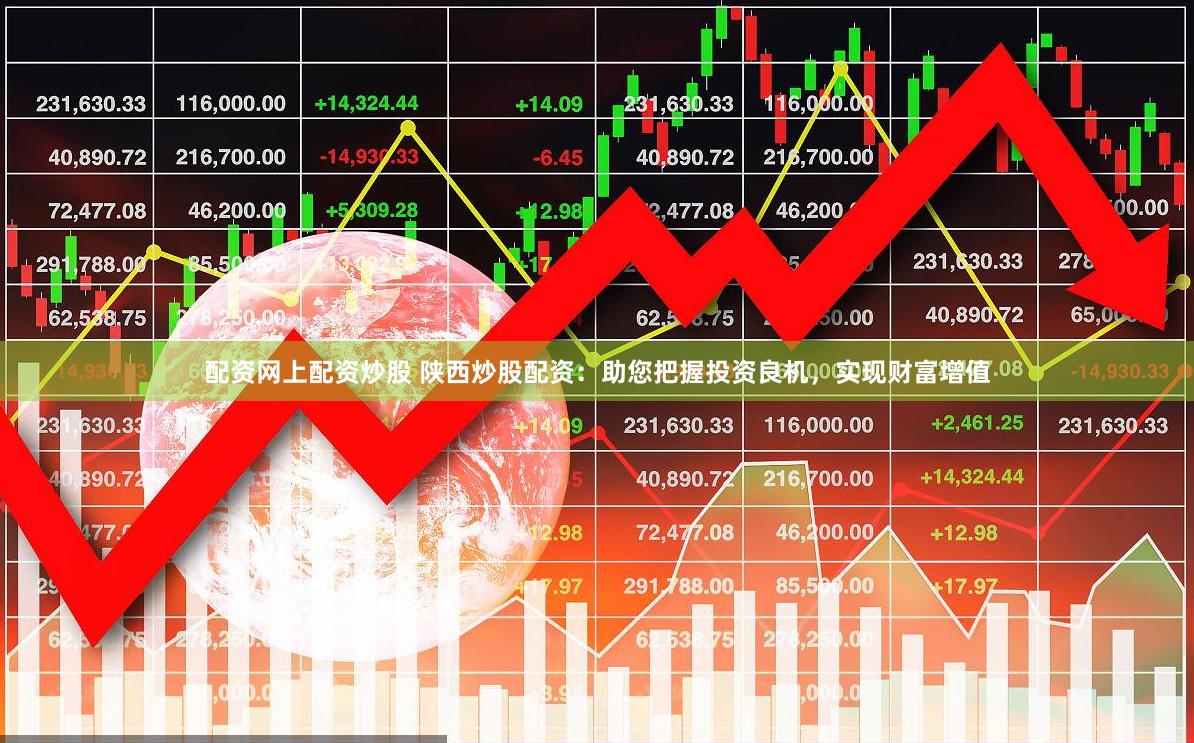 配资网上配资炒股 陕西炒股配资：助您把握投资良机，实现财富增值