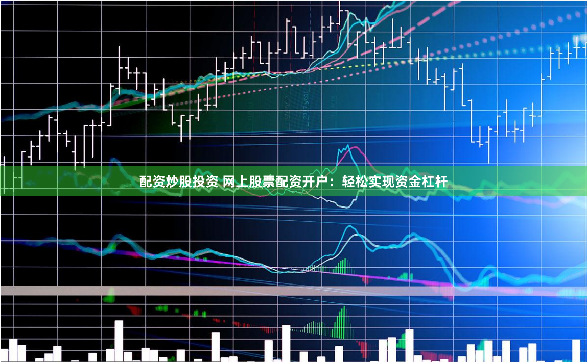 配资炒股投资 网上股票配资开户：轻松实现资金杠杆
