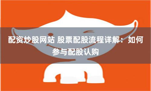 配资炒股网站 股票配股流程详解：如何参与配股认购