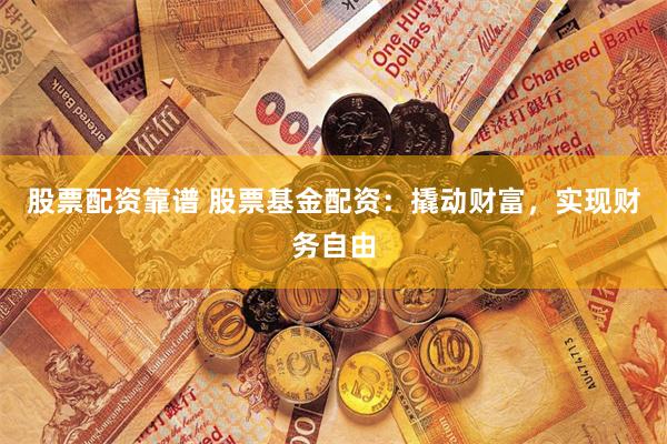 股票配资靠谱 股票基金配资：撬动财富，实现财务自由