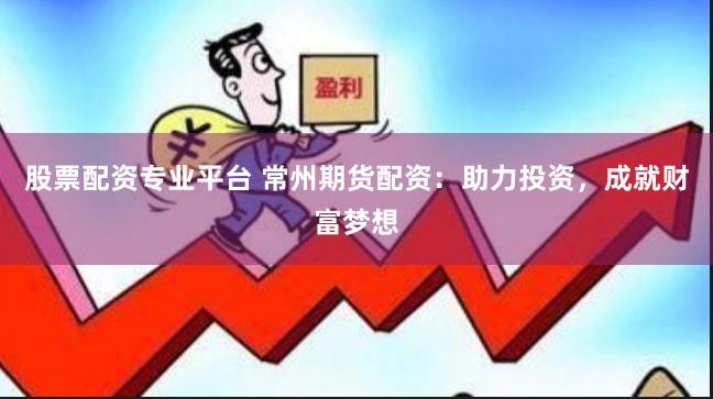 股票配资专业平台 常州期货配资：助力投资，成就财富梦想