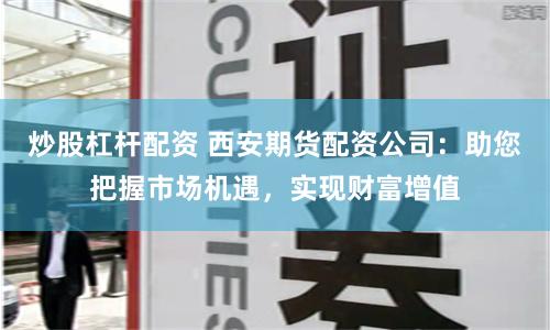 炒股杠杆配资 西安期货配资公司：助您把握市场机遇，实现财富增值