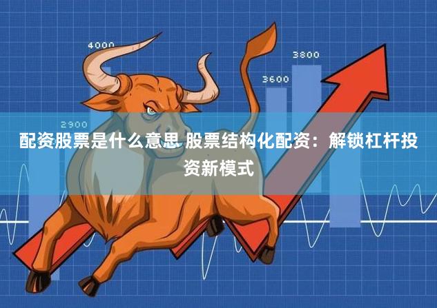 配资股票是什么意思 股票结构化配资：解锁杠杆投资新模式