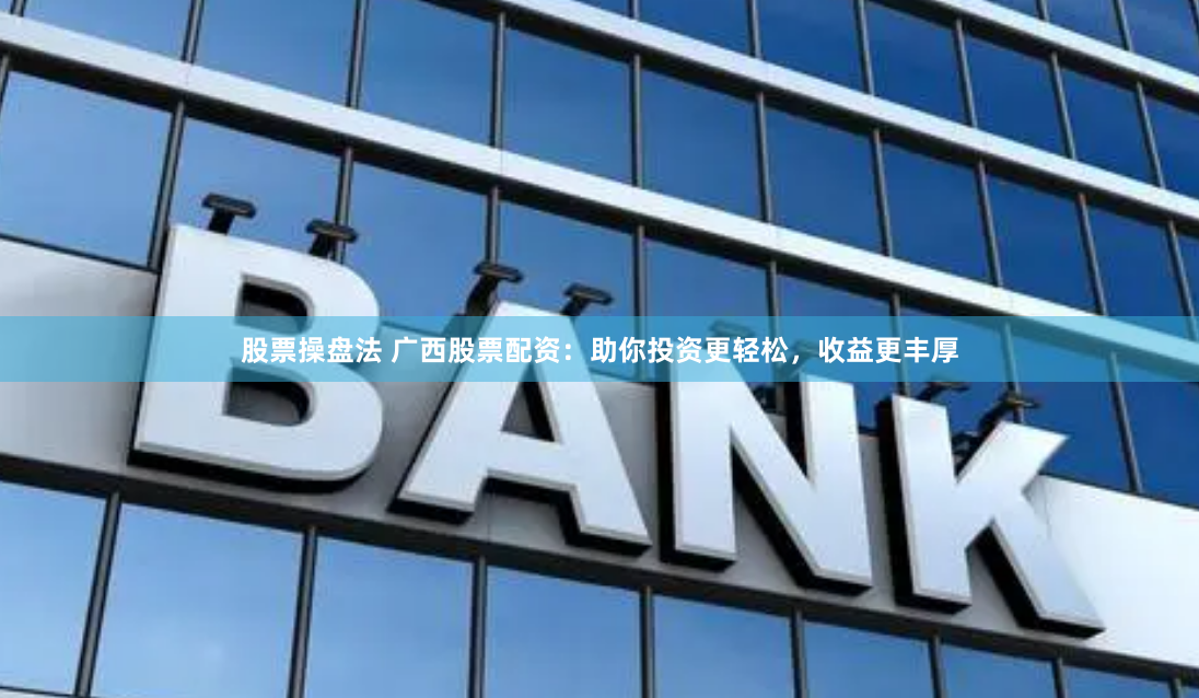 股票操盘法 广西股票配资：助你投资更轻松，收益更丰厚