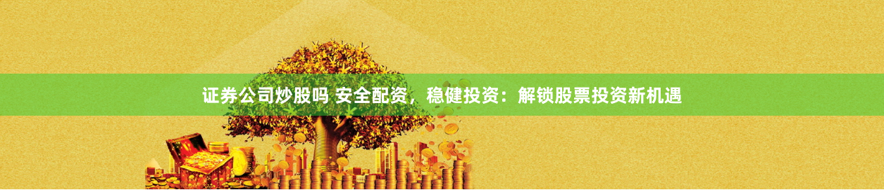 证券公司炒股吗 安全配资，稳健投资：解锁股票投资新机遇
