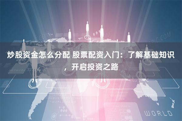 炒股资金怎么分配 股票配资入门：了解基础知识，开启投资之路