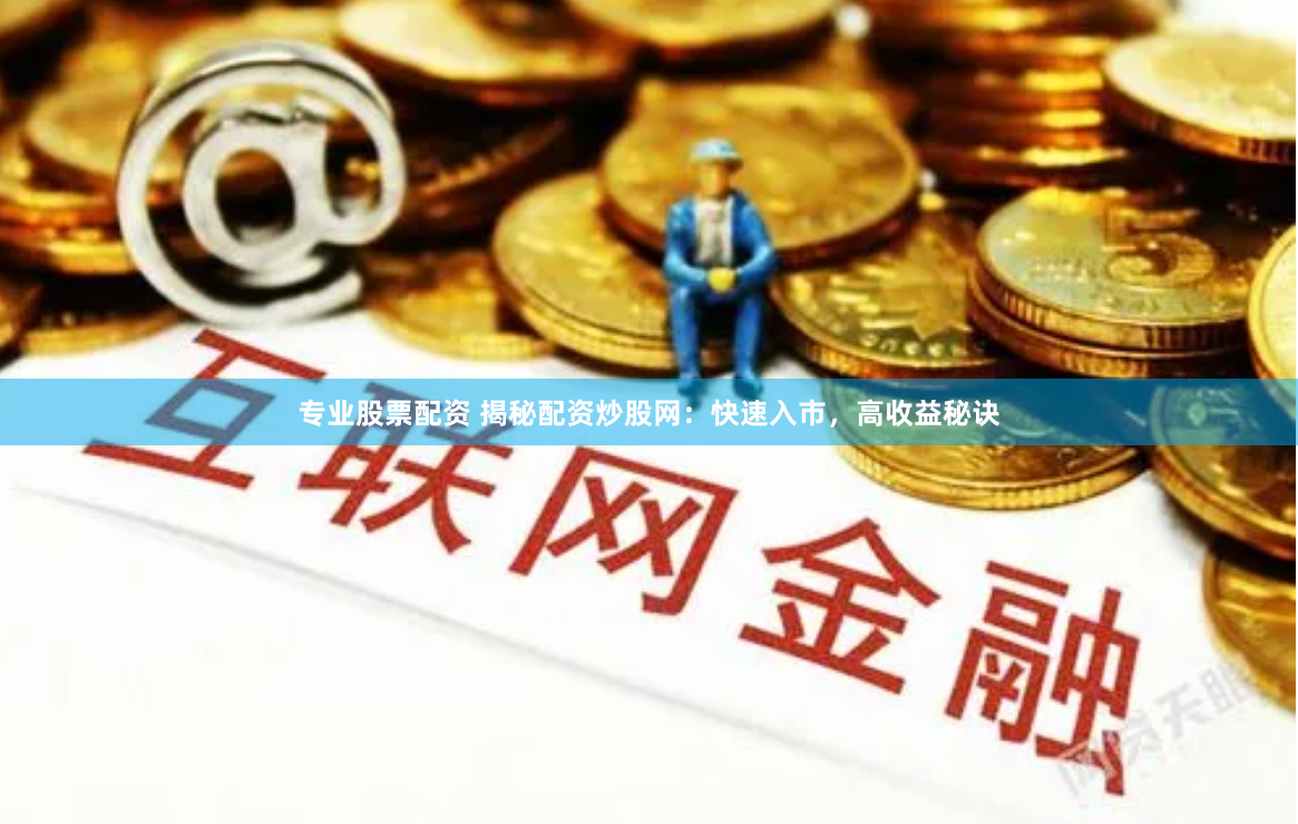 专业股票配资 揭秘配资炒股网：快速入市，高收益秘诀