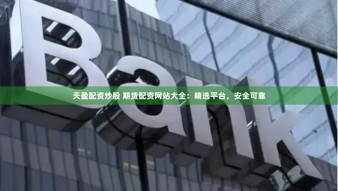 天盈配资炒股 期货配资网站大全：精选平台，安全可靠