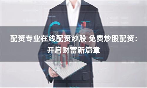 配资专业在线配资炒股 免费炒股配资：开启财富新篇章
