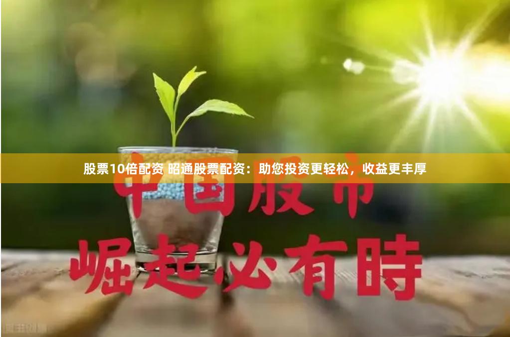 股票10倍配资 昭通股票配资：助您投资更轻松，收益更丰厚