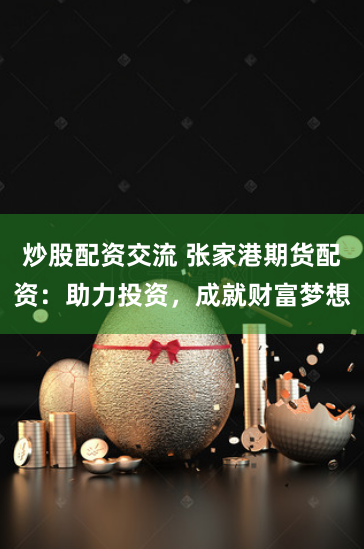 炒股配资交流 张家港期货配资：助力投资，成就财富梦想
