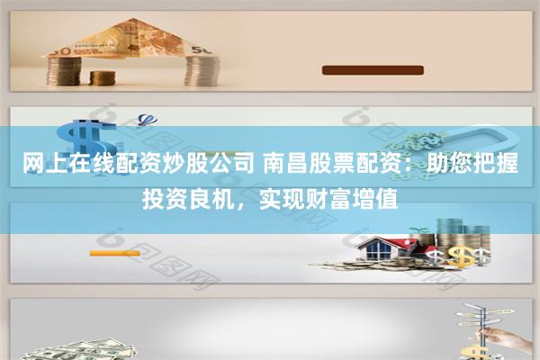 网上在线配资炒股公司 南昌股票配资：助您把握投资良机，实现财富增值