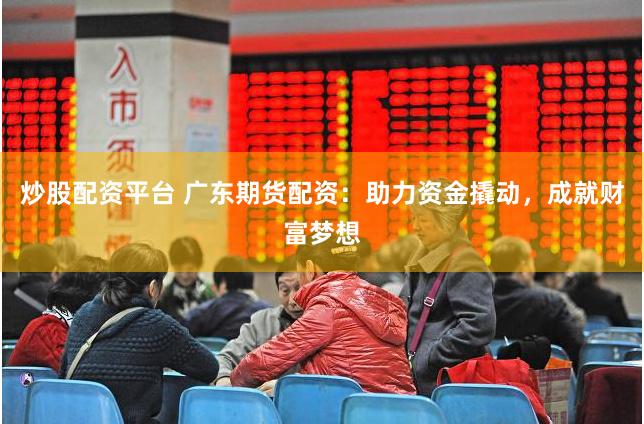 炒股配资平台 广东期货配资：助力资金撬动，成就财富梦想