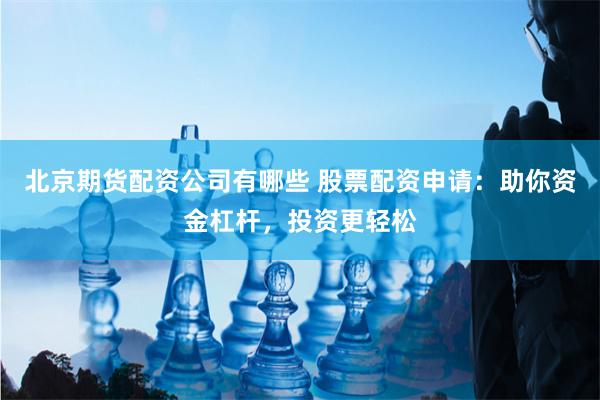 北京期货配资公司有哪些 股票配资申请：助你资金杠杆，投资更轻松