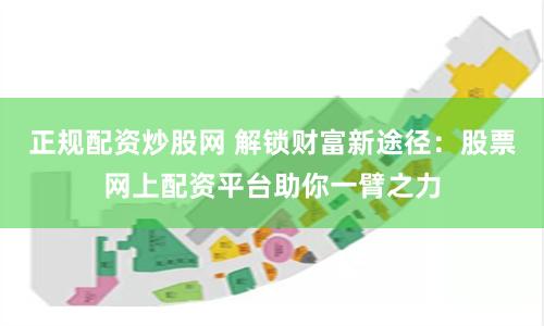 正规配资炒股网 解锁财富新途径：股票网上配资平台助你一臂之力