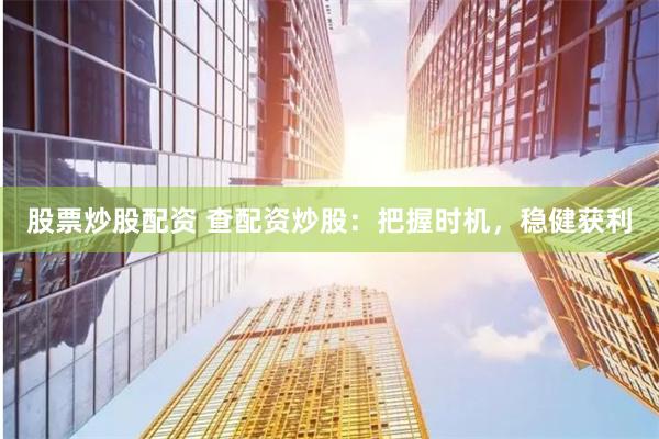 股票炒股配资 查配资炒股：把握时机，稳健获利