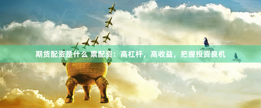 期货配资是什么 票配资：高杠杆，高收益，把握投资良机