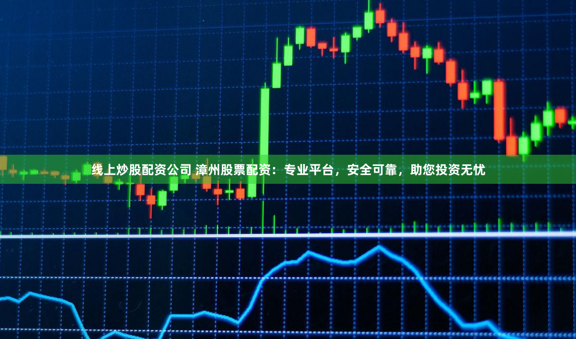线上炒股配资公司 漳州股票配资：专业平台，安全可靠，助您投资无忧