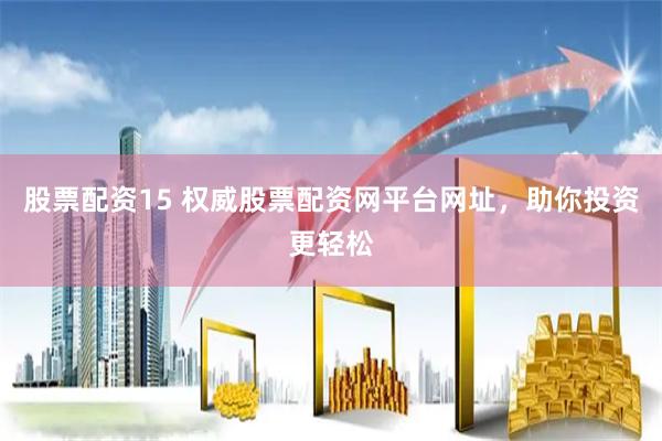 股票配资15 权威股票配资网平台网址，助你投资更轻松