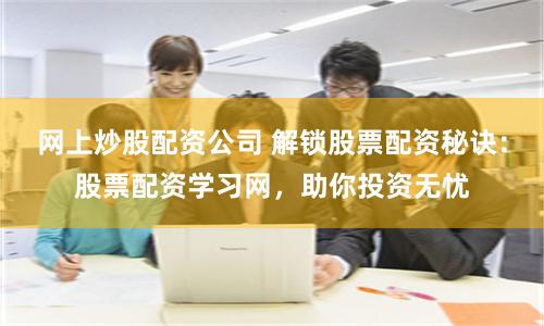 网上炒股配资公司 解锁股票配资秘诀：股票配资学习网，助你投资无忧
