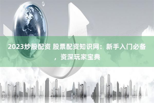 2023炒股配资 股票配资知识网：新手入门必备，资深玩家宝典