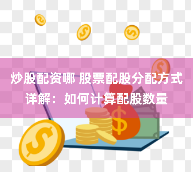 炒股配资哪 股票配股分配方式详解：如何计算配股数量