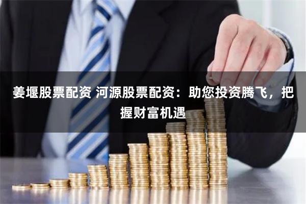 姜堰股票配资 河源股票配资：助您投资腾飞，把握财富机遇