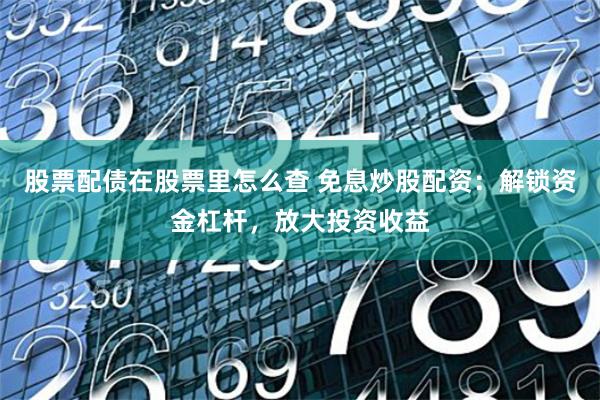 股票配债在股票里怎么查 免息炒股配资：解锁资金杠杆，放大投资收益