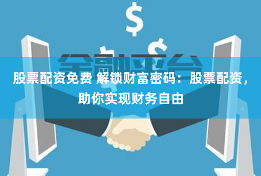股票配资免费 解锁财富密码：股票配资，助你实现财务自由