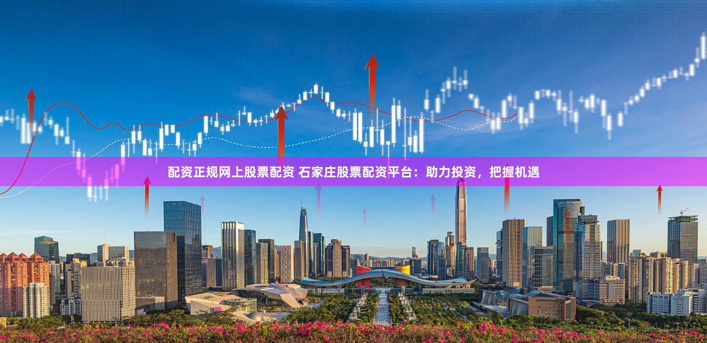 配资正规网上股票配资 石家庄股票配资平台：助力投资，把握机遇