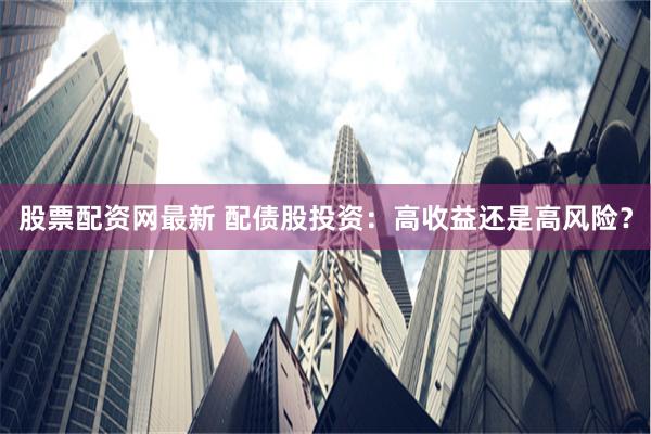股票配资网最新 配债股投资：高收益还是高风险？