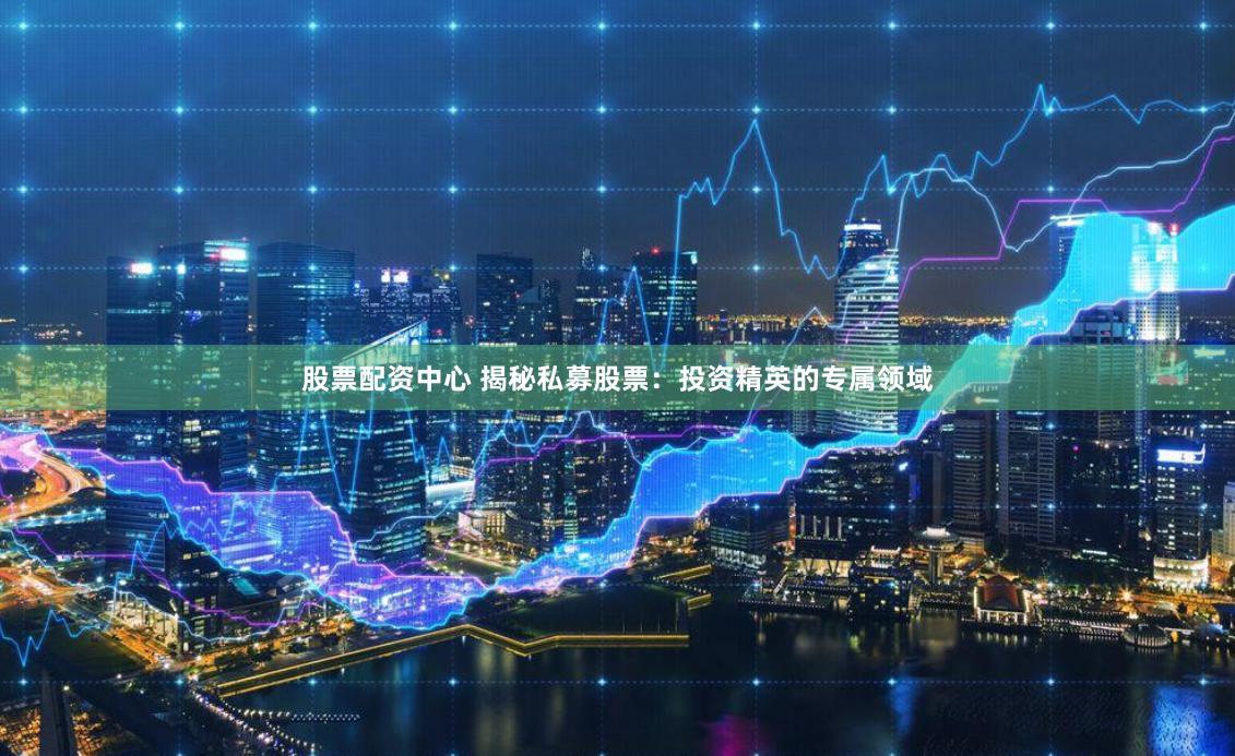 股票配资中心 揭秘私募股票：投资精英的专属领域