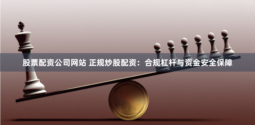 股票配资公司网站 正规炒股配资：合规杠杆与资金安全保障