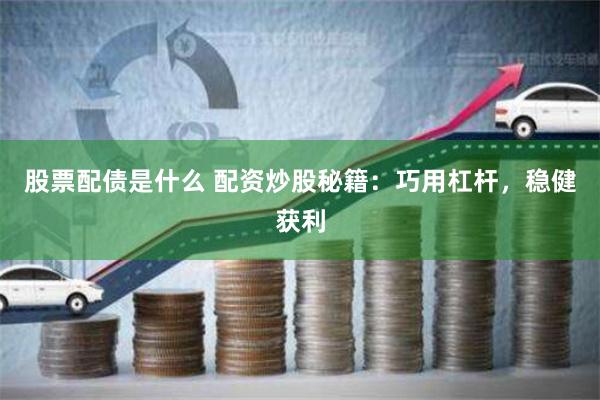 股票配债是什么 配资炒股秘籍：巧用杠杆，稳健获利