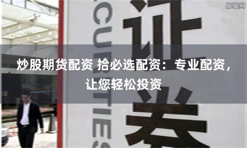 炒股期货配资 拾必选配资：专业配资，让您轻松投资