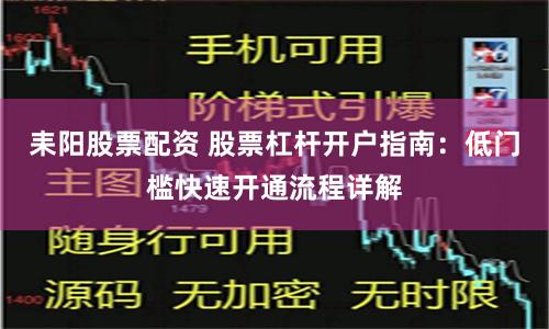 耒阳股票配资 股票杠杆开户指南：低门槛快速开通流程详解