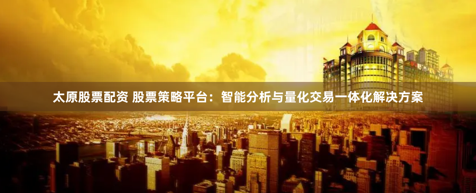 太原股票配资 股票策略平台：智能分析与量化交易一体化解决方案