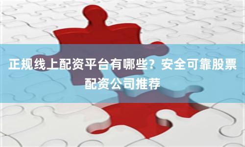 正规线上配资平台有哪些？安全可靠股票配资公司推荐