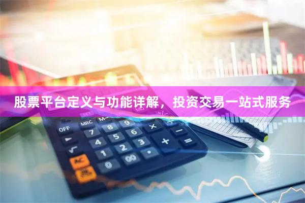 股票平台定义与功能详解，投资交易一站式服务