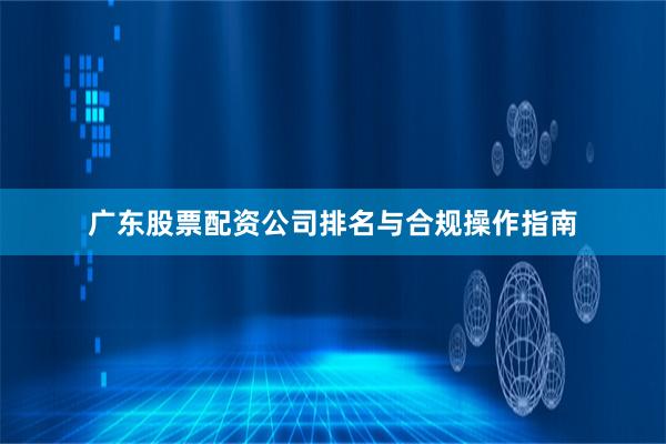 广东股票配资公司排名与合规操作指南
