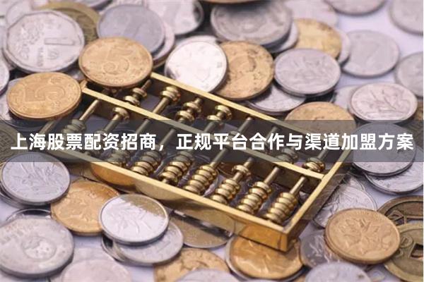 上海股票配资招商，正规平台合作与渠道加盟方案