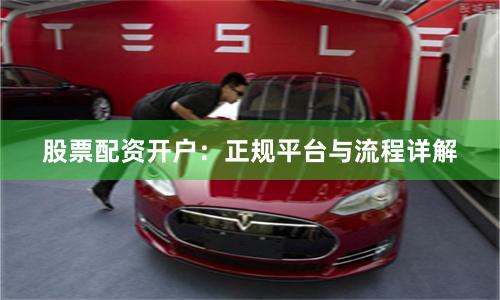 股票配资开户：正规平台与流程详解