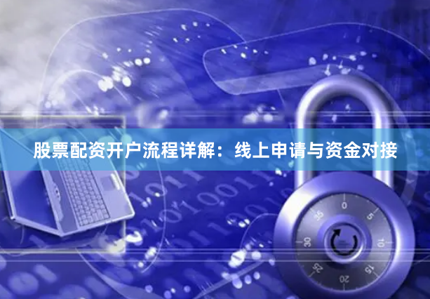 股票配资开户流程详解：线上申请与资金对接
